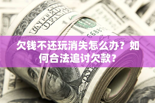 北京欠钱不还玩消失怎么办？如何合法追讨欠款？