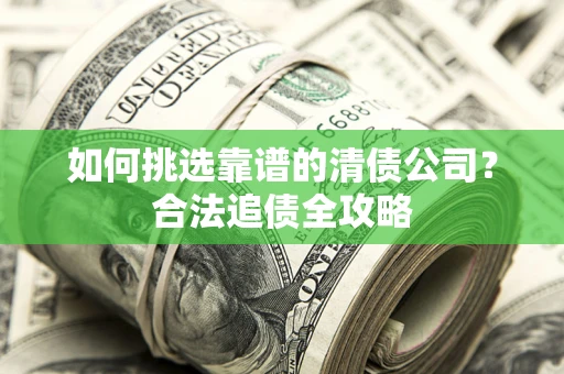 北京如何挑选靠谱的清债公司?合法追债全攻略 北京如何挑选靠谱的清债公司?合法追债全攻略