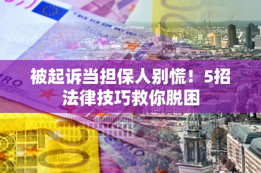 北京被起诉当担保人别慌！5招法律技巧救你脱困