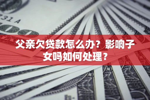 北京父亲欠贷款怎么办？影响子女吗如何处理？