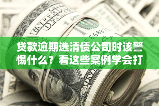 北京贷款逾期选清债公司时该警惕什么？看这些案例学会打翻身仗