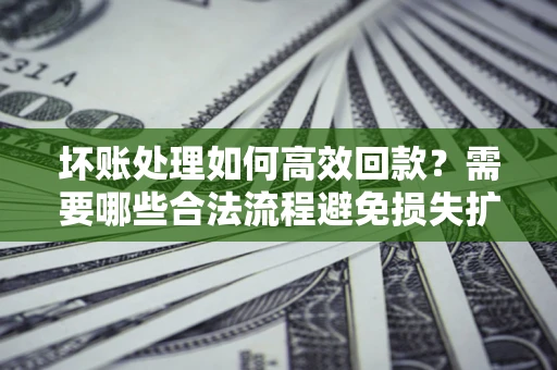 北京坏账处理如何高效回款？需要哪些合法流程避免损失扩大？