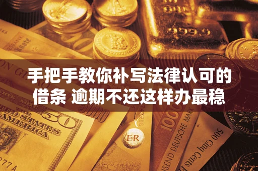 北京手把手教你补写法律认可的借条 逾期不还这样办最稳妥