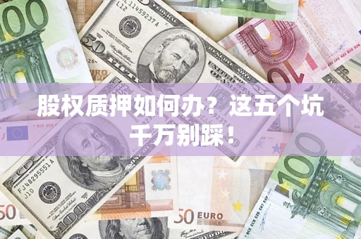 北京股权质押如何办？这五个坑千万别踩！