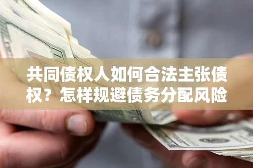 北京共同债权人如何合法主张债权？怎样规避债务分配风险？