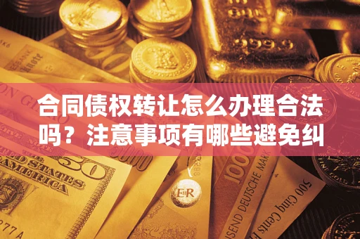 北京合同债权转让怎么办理合法吗？注意事项有哪些避免纠纷？