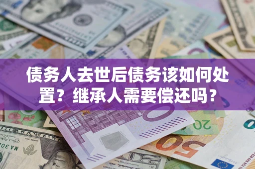 北京债务人去世后债务该如何处置？继承人需要偿还吗？