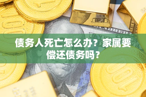 北京债务人死亡怎么办？家属要偿还债务吗？