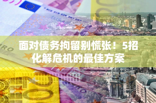 北京面对债务拘留别慌张！5招化解危机的最佳方案