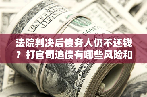 北京法院判决后债务人仍不还钱？打官司追债有哪些风险和技巧？