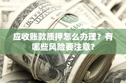 北京应收账款质押怎么办理？有哪些风险要注意？