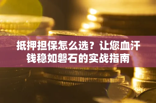北京抵押担保怎么选？让您血汗钱稳如磐石的实战指南
