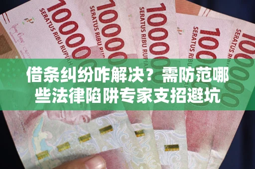 北京借条纠纷咋解决？需防范哪些法律陷阱专家支招避坑