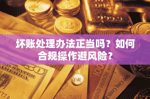 北京坏账处理办法正当吗？如何合规操作避风险？