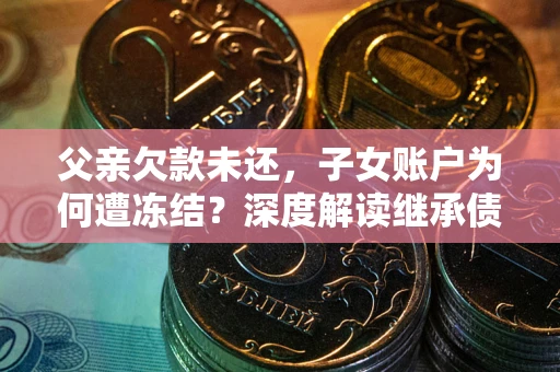 北京父亲欠款未还，子女账户为何遭冻结？深度解读继承债务迷局