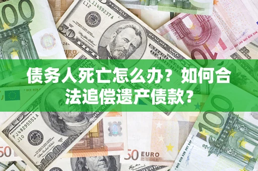 北京债务人死亡怎么办？如何合法追偿遗产债款？