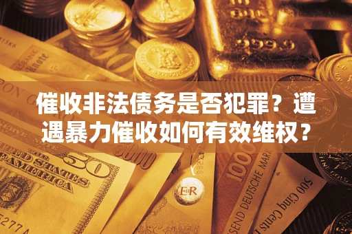北京催收非法债务是否犯罪？遭遇暴力催收如何有效维权？