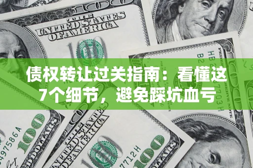 北京债权转让过关指南：看懂这7个细节，避免踩坑血亏