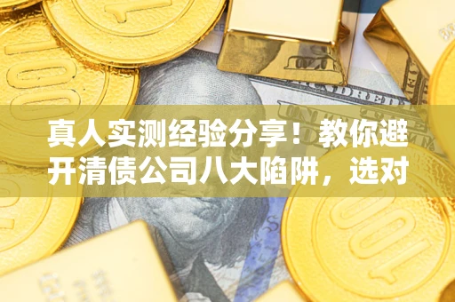 北京真人实测经验分享！教你避开清债公司八大陷阱，选对机构少走十年弯路