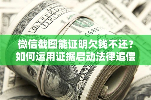 北京微信截图能证明欠钱不还？如何运用证据启动法律追偿程序？