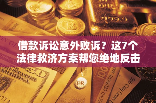 北京借款诉讼意外败诉？这7个法律救济方案帮您绝地反击！