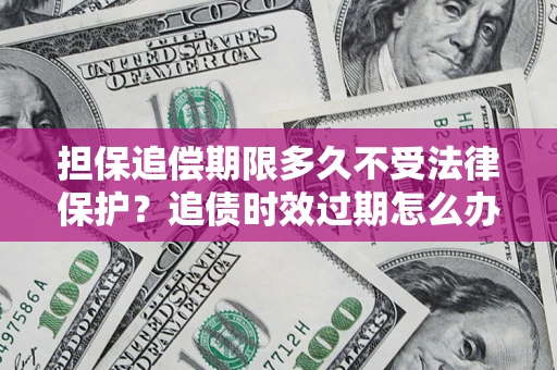 北京担保追偿期限多久不受法律保护？追债时效过期怎么办？