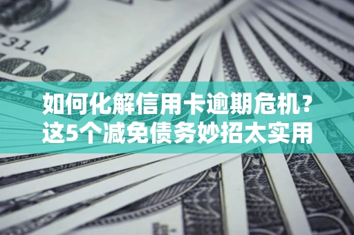 北京如何化解信用卡逾期危机？这5个减免债务妙招太实用