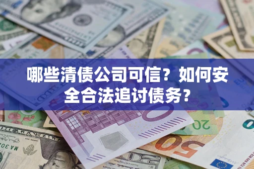 北京哪些清债公司可信？如何安全合法追讨债务？