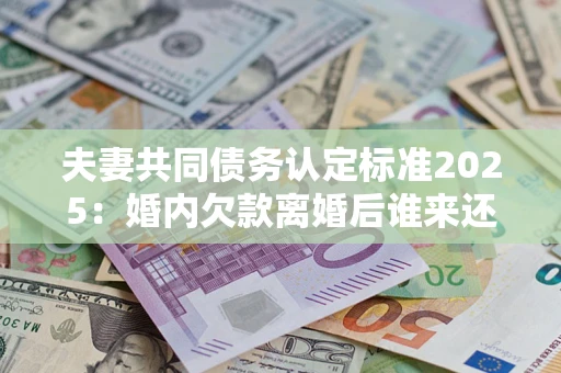 北京夫妻共同债务认定标准2025:婚内欠款离婚后谁来还? 北京夫妻共同债务认定标准2025:婚内欠款离婚后谁来还?