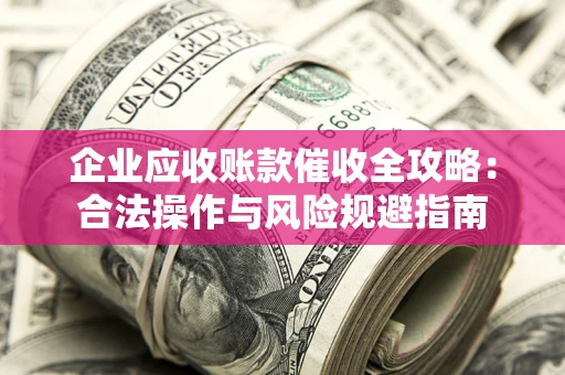 北京企业应收账款催收全攻略：合法操作与风险规避指南