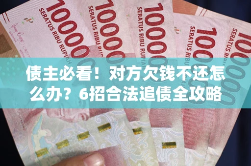 北京债主必看！对方欠钱不还怎么办？6招合法追债全攻略