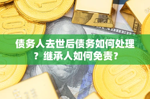 北京债务人去世后债务如何处理？继承人如何免责？