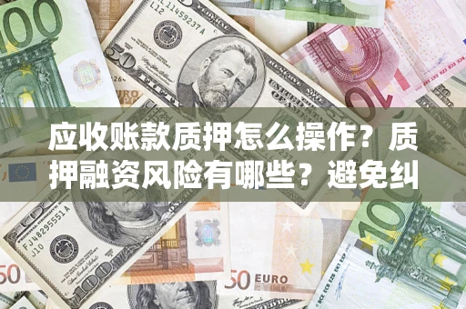 北京应收账款质押怎么操作？质押融资风险有哪些？避免纠纷高效融资技巧