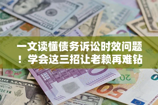 北京一文读懂债务诉讼时效问题！学会这三招让老赖再难钻空子