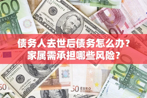 北京债务人去世后债务怎么办？家属需承担哪些风险？