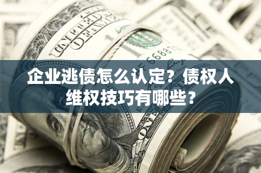 北京企业逃债怎么认定？债权人维权技巧有哪些？