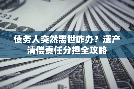 北京债务人突然离世咋办？遗产清偿责任分担全攻略