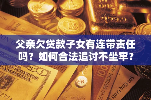 北京父亲欠贷款子女有连带责任吗？如何合法追讨不坐牢？