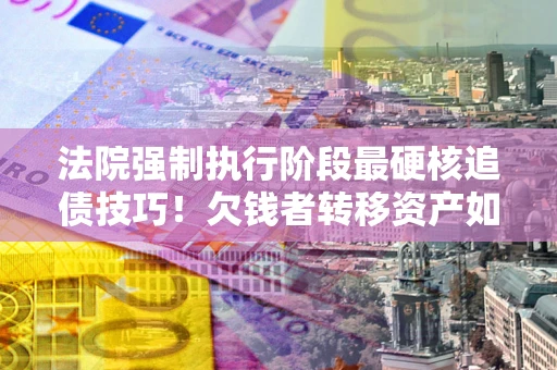 北京法院强制执行阶段最硬核追债技巧！欠钱者转移资产如何破解？