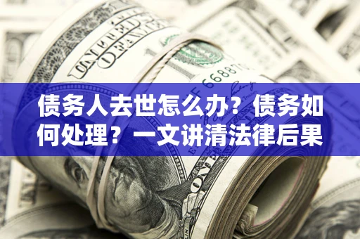 北京债务人去世怎么办？债务如何处理？一文讲清法律后果