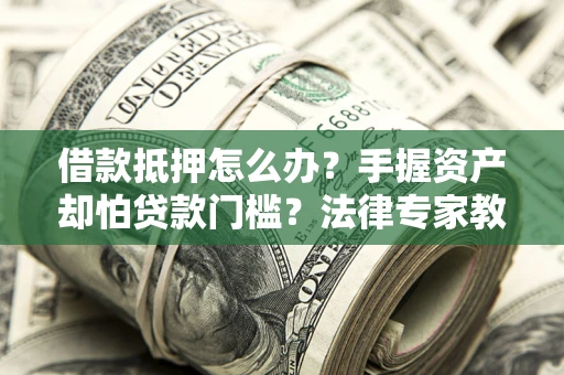北京借款抵押怎么办？手握资产却怕贷款门槛？法律专家教你办抵押不踩坑