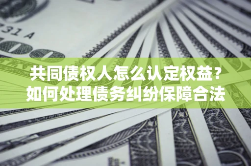 北京共同债权人怎么认定权益？如何处理债务纠纷保障合法权益？