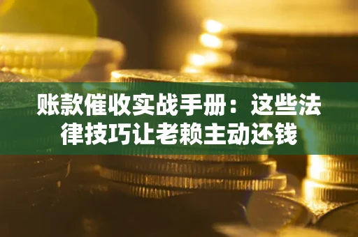 北京账款催收实战手册：这些法律技巧让老赖主动还钱