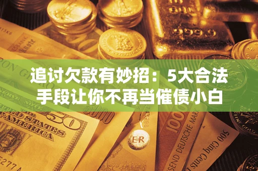 北京追讨欠款有妙招：5大合法手段让你不再当催债小白