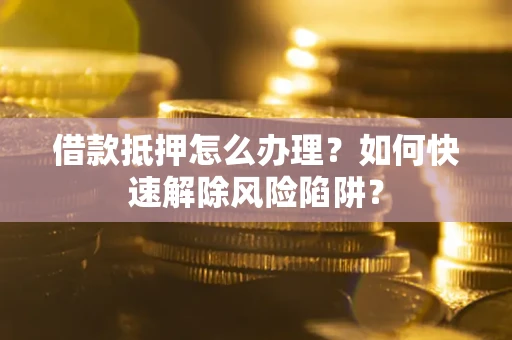 北京借款抵押怎么办理？如何快速解除风险陷阱？