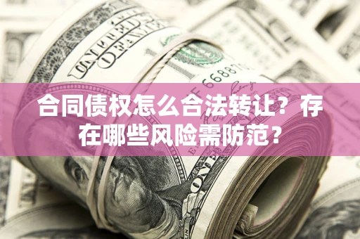 北京合同债权怎么合法转让？存在哪些风险需防范？
