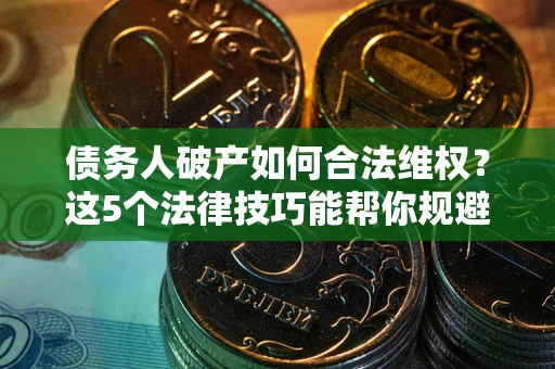 北京债务人破产如何合法维权？这5个法律技巧能帮你规避风险