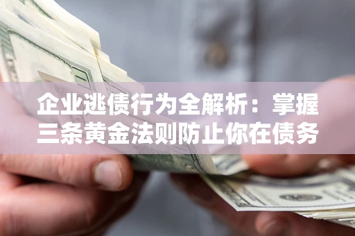北京企业逃债行为全解析：掌握三条黄金法则防止你在债务乱局中“踩雷”
