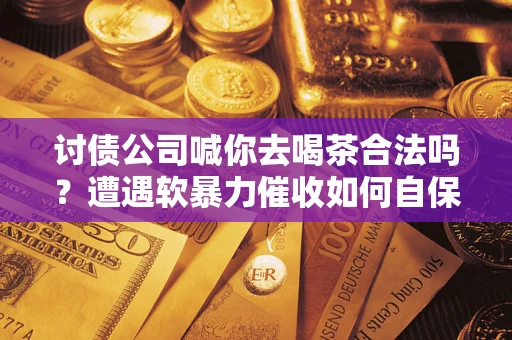 北京讨债公司喊你去喝茶合法吗？遭遇软暴力催收如何自保？