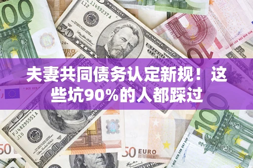 北京夫妻共同债务认定新规！这些坑90%的人都踩过
